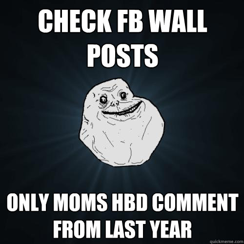 Check FB wall posts only moms HBD comment from last year  Forever Alone