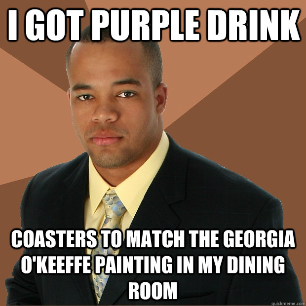 I got purple drink coasters to match the georgia o'keeffe painting in my dining room  Successful Black Man