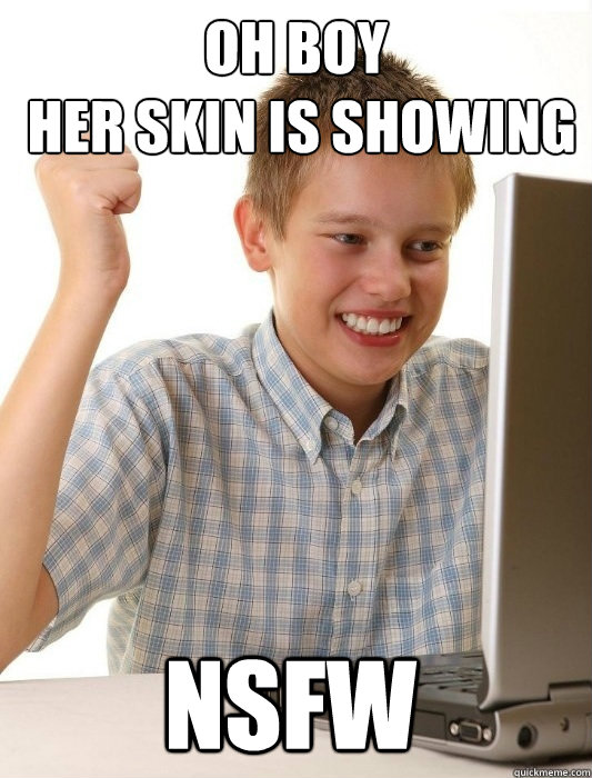 Oh boy
 her skin is showing nsfw  First Day on the Internet Kid