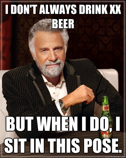 I don't always drink XX beer But when I do, I sit in this pose.  The Most Interesting Man In The World
