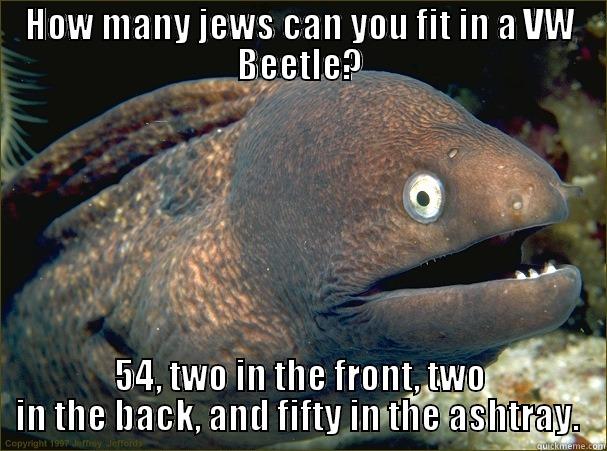 HOW MANY JEWS CAN YOU FIT IN A VW BEETLE? 54, TWO IN THE FRONT, TWO IN THE BACK, AND FIFTY IN THE ASHTRAY.  Bad Joke Eel