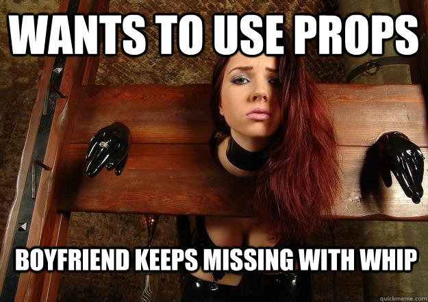 wants to use props boyfriend keeps missing with whip  First World BDSM Problems