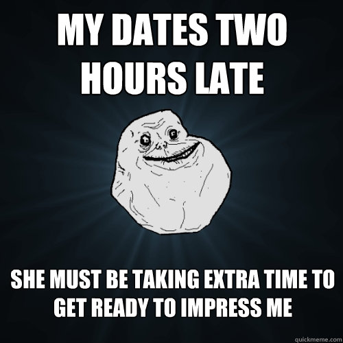 my dates two hours late she must be taking extra time to get ready to impress me  Forever Alone