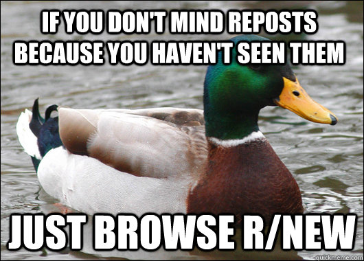 If you don't mind reposts because you haven't seen them Just browse r/new  Actual Advice Mallard