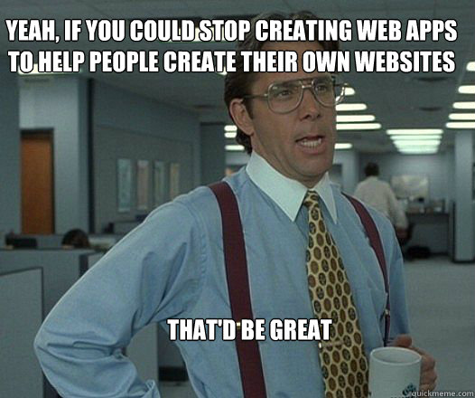 Yeah, if you could stop creating web apps to help people create their own websites that'd be great  - Yeah, if you could stop creating web apps to help people create their own websites that'd be great   Scumbag boss