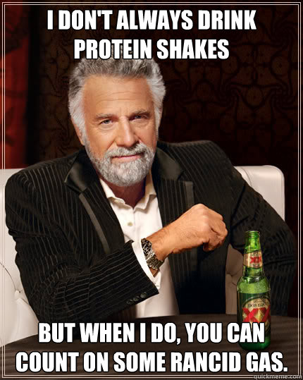 I don't always drink protein shakes  But when I do, you can count on some rancid gas.  Dos Equis man