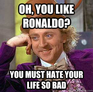 Oh, You like ronaldo? You must hate your life so bad  Condescending Wonka
