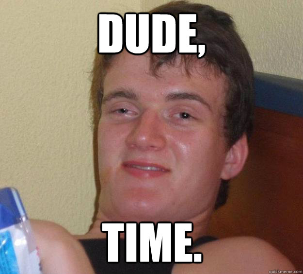 Dude, Time.  10 Guy