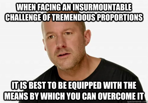 When facing an insurmountable challenge of tremendous proportions It is best to be equipped with the means by which you can overcome it - When facing an insurmountable challenge of tremendous proportions It is best to be equipped with the means by which you can overcome it  Redundant Jony Ive