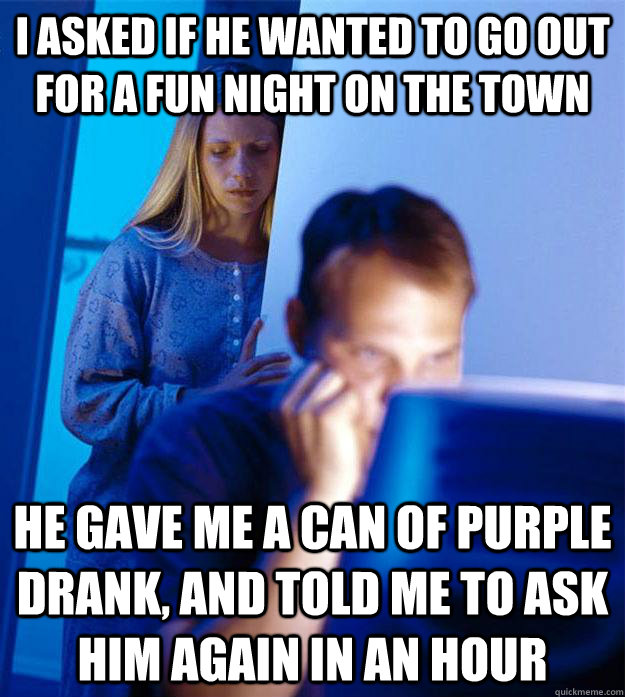 I asked if he wanted to go out for a fun night on the town He gave me a can of purple drank, and told me to ask him again in an hour  Redditors Wife