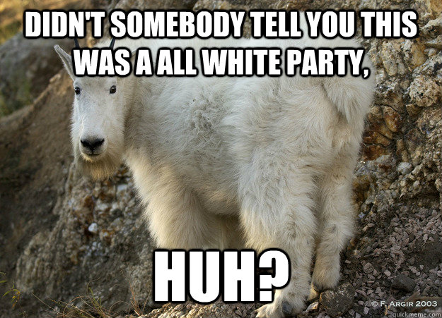 Didn't somebody tell you this was a ALL WHITE PARTY,  HUH? - Didn't somebody tell you this was a ALL WHITE PARTY,  HUH?  Misc