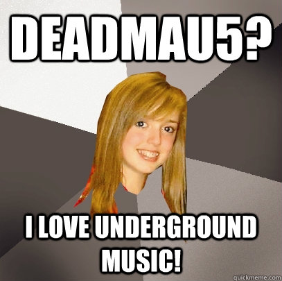Deadmau5? I love underground music!  Musically Oblivious 8th Grader