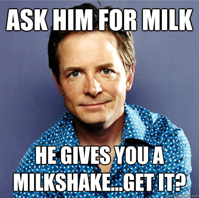 Ask him for milk He gives you a milkshake...get it?  Awesome Michael J Fox