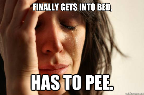 Finally gets into bed, has to pee.   First World Problems