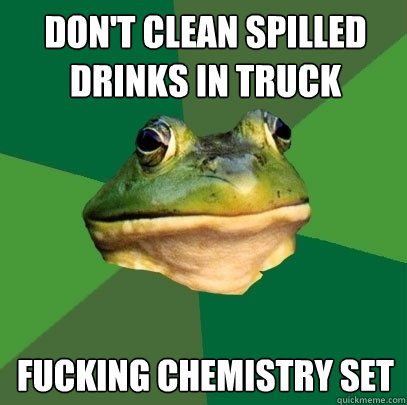 Don't clean spilled drinks in truck fucking chemistry set  Foul Bachelor Frog