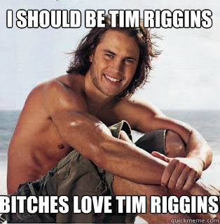 I should be Tim Riggins Bitches love Tim Riggins!  