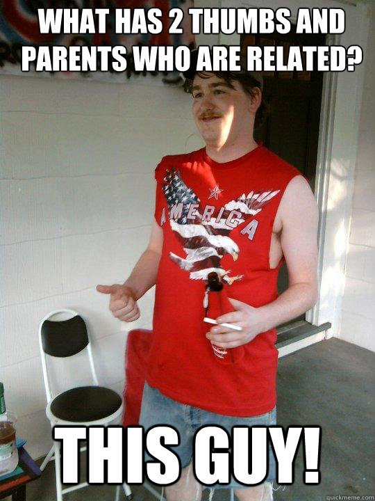 What has 2 thumbs and parents who are related? this guy!  Redneck Randal
