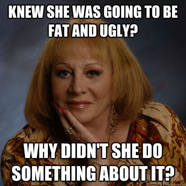 knew she was going to be fat and ugly? why didn't she do something about it?  Bullshit Psychic