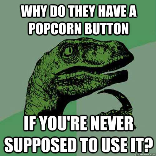 why do they have a popcorn button if you're never supposed to use it?  Philosoraptor