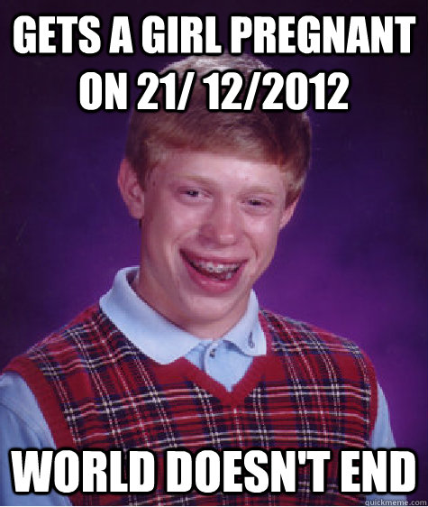 gets a girl pregnant on 21/ 12/2012   World doesn't end  - gets a girl pregnant on 21/ 12/2012   World doesn't end   Bad Luck Brian