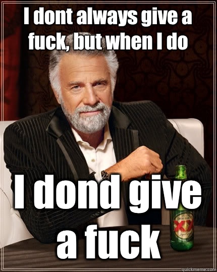I dont always give a fuck, but when I do I dond give a fuck  The Most Interesting Man In The World