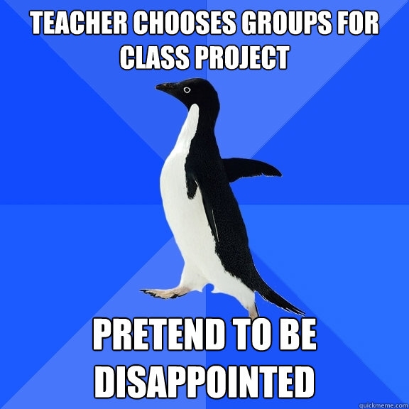 Teacher chooses groups for class project Pretend to be disappointed  Socially Awkward Penguin