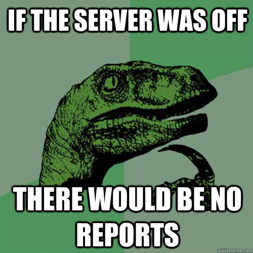 if the server was off there would be no reports - if the server was off there would be no reports  Philosoraptor