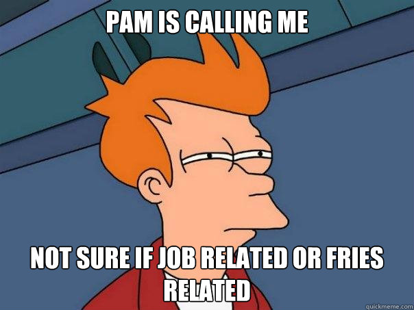 Pam is calling me not sure if job related or fries related  Futurama Fry