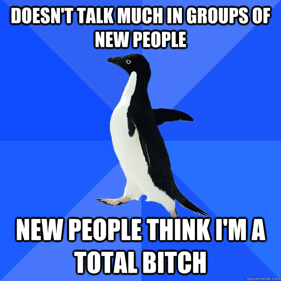 Doesn't talk much in groups of new people New people think I'm a total bitch  Socially Awkward Penguin