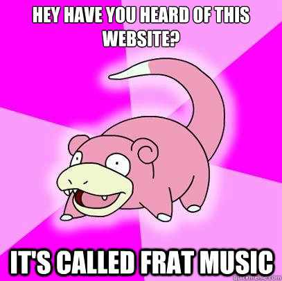 Hey have you heard of this website? It's called FRAT MUSIC  Slowpoke