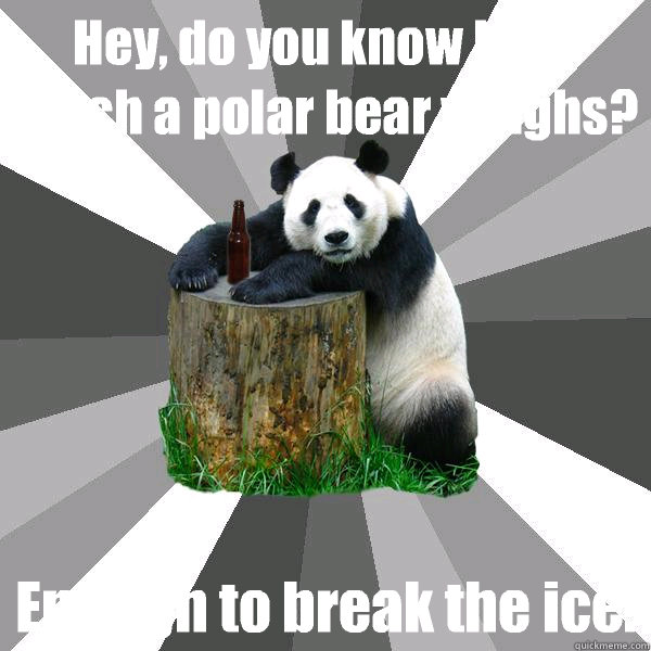 Hey, do you know how much a polar bear weighs? Enough to break the ice.  Pickup-Line Panda