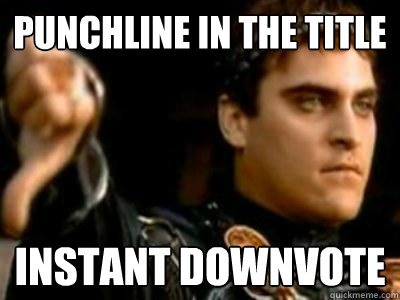 Punchline in the title Instant downvote  Downvoting Roman