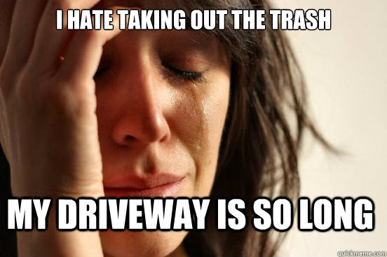 I hate taking out the trash my driveway is so long  FirstWorldProblems