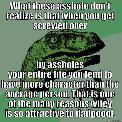 WHAT THESE ASSHOLE DON'T REALIZE IS THAT WHEN YOU GET SCREWED OVER BY ASSHOLES YOUR ENTIRE LIFE YOU TEND TO HAVE MORE CHARACTER THAN THE AVERAGE PERSON. THAT IS ONE OF THE MANY REASONS WIFEY IS SO ATTRACTIVE TO DADPOOOL. Philosoraptor