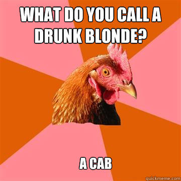 what do you call a drunk blonde? a cab  Anti-Joke Chicken