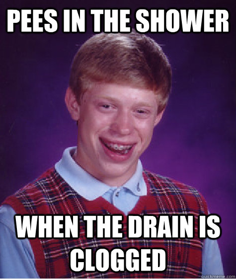 Pees in the shower when the drain is clogged  Bad Luck Brian