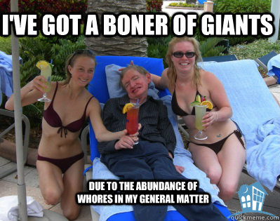 I've got a boner of giants Due to the abundance of whores in my general matter  