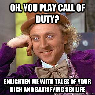 Oh, you play Call Of Duty? Enlighten me with tales of your rich and satisfying sex life - Oh, you play Call Of Duty? Enlighten me with tales of your rich and satisfying sex life  Condescending Wonka