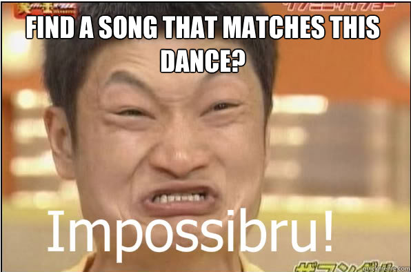 Find a song that matches this dance?  Impossibru
