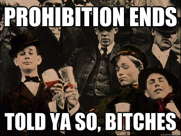 prohibition ends  told ya so, bitches - prohibition ends  told ya so, bitches  Cheers Guys