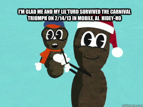 I'm Glad Me and my lil'turd survived the carnival triumph on 2/14/13 in Mobile, al  hidey-ho - I'm Glad Me and my lil'turd survived the carnival triumph on 2/14/13 in Mobile, al  hidey-ho  Mr Hankey