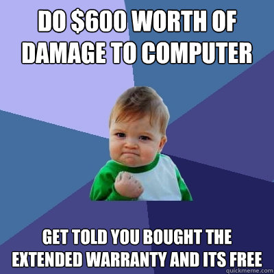 do $600 worth of damage to computer get told you bought the extended warranty and its free  Success Kid