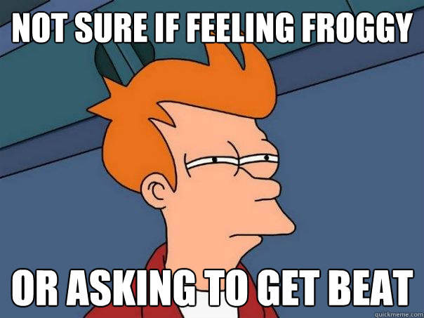 Not sure if feeling froggy or asking to get beat  Futurama Fry