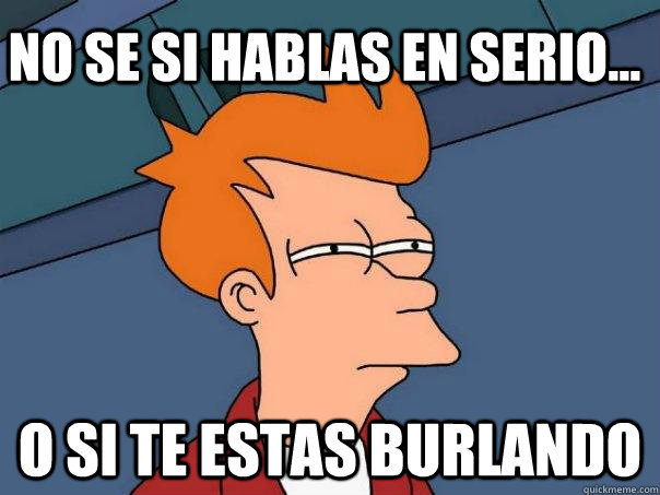 No Se si hablas en serio... O SI TE ESTAS BURLANDO  Futurama Fry