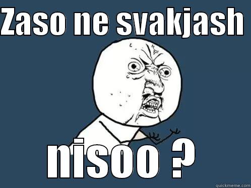 ZASO NE SVAKJASH  NISOO ? Y U No