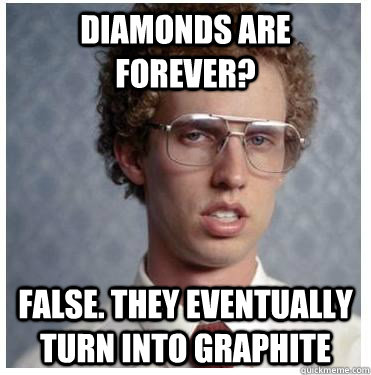 Diamonds are forever? False. They eventually turn into graphite  Forever Alone Nerd