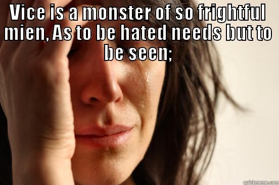 VICE IS A MONSTER OF SO FRIGHTFUL MIEN, AS TO BE HATED NEEDS BUT TO BE SEEN; YET SEEN TOO OFT, FAMILIAR WITH HER FACE, WE FIRST ENDURE, THEN PITY, THEN EMBRACE. First World Problems