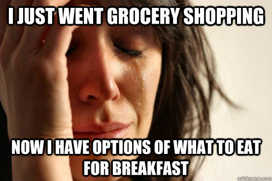 I just went grocery shopping now I have options of what to eat for breakfast  First World Problems