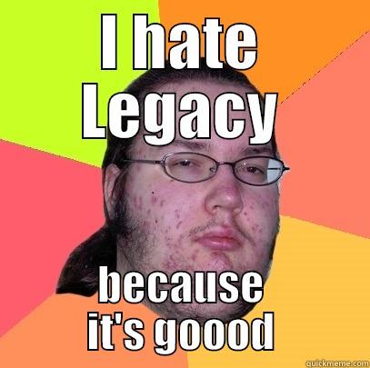 I HATE LEGACY BECAUSE IT'S GOOOD Butthurt Dweller