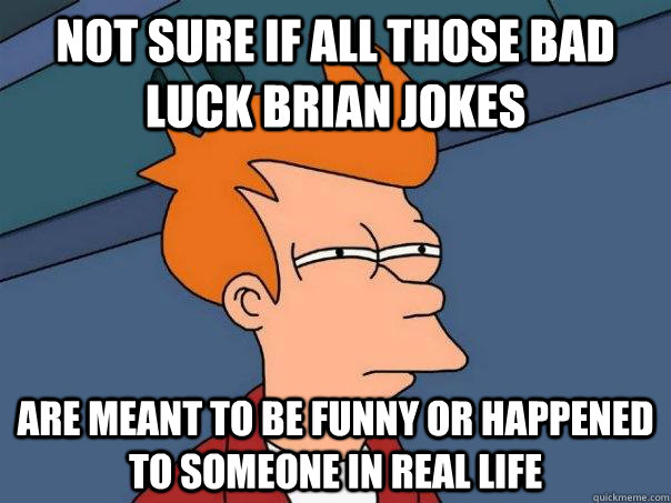 Not sure if all those bad Luck Brian jokes  Are meant to be funny or happened to someone in real life - Not sure if all those bad Luck Brian jokes  Are meant to be funny or happened to someone in real life  Futurama Fry